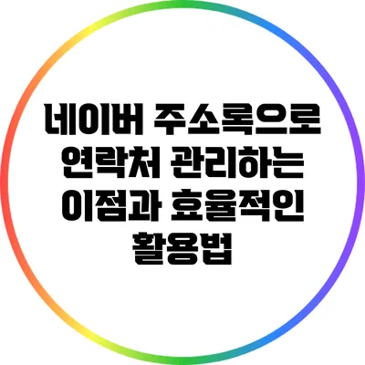네이버 주소록으로 연락처 관리하는 이점과 효율적인 활용법