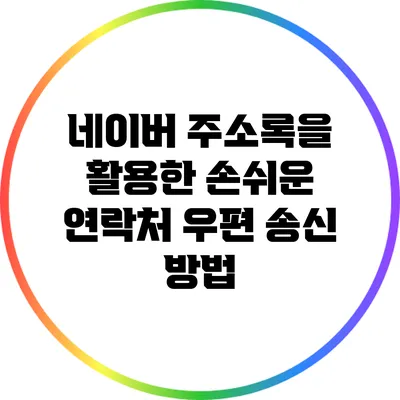 네이버 주소록을 활용한 손쉬운 연락처 우편 송신 방법