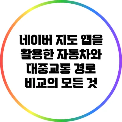 네이버 지도 앱을 활용한 자동차와 대중교통 경로 비교의 모든 것