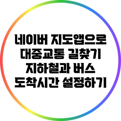 네이버 지도앱으로 대중교통 길찾기: 지하철과 버스 도착시간 설정하기
