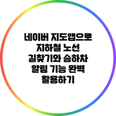네이버 지도앱으로 지하철 노선 길찾기와 승하차 알림 기능 완벽 활용하기