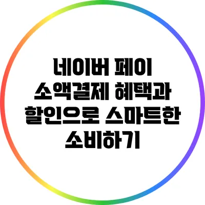 네이버 페이 소액결제: 혜택과 할인으로 스마트한 소비하기