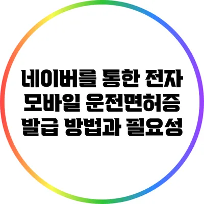 네이버를 통한 전자 모바일 운전면허증 발급 방법과 필요성
