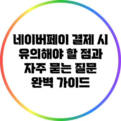 네이버페이 결제 시 유의해야 할 점과 자주 묻는 질문 완벽 가이드