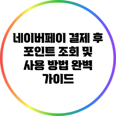 네이버페이 결제 후 포인트 조회 및 사용 방법 완벽 가이드