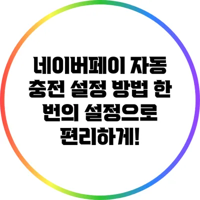 네이버페이 자동 충전 설정 방법: 한 번의 설정으로 편리하게!