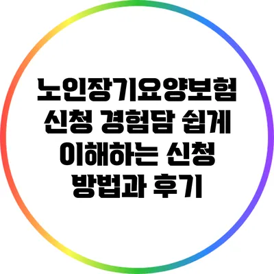 노인장기요양보험 신청 경험담: 쉽게 이해하는 신청 방법과 후기