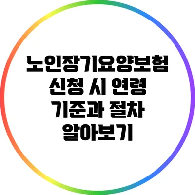 노인장기요양보험 신청 시 연령 기준과 절차 알아보기