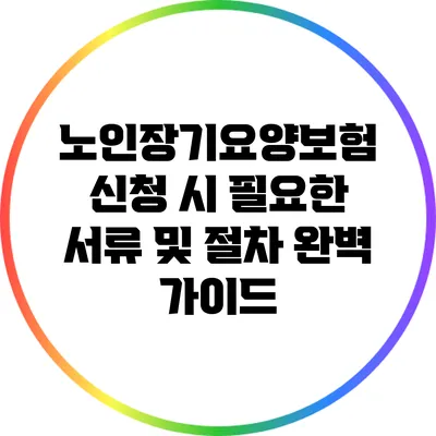 노인장기요양보험 신청 시 필요한 서류 및 절차 완벽 가이드