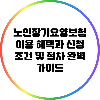 노인장기요양보험: 이용 혜택과 신청 조건 및 절차 완벽 가이드