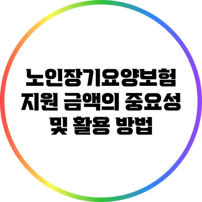 노인장기요양보험 지원 금액의 중요성 및 활용 방법