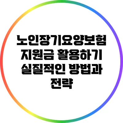 노인장기요양보험 지원금 활용하기: 실질적인 방법과 전략