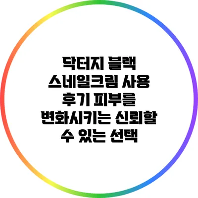 닥터지 블랙 스네일크림 사용 후기: 피부를 변화시키는 신뢰할 수 있는 선택
