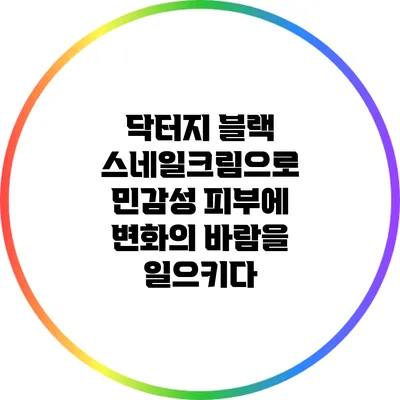 닥터지 블랙 스네일크림으로 민감성 피부에 변화의 바람을 일으키다