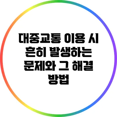 대중교통 이용 시 흔히 발생하는 문제와 그 해결 방법