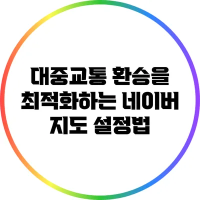 대중교통 환승을 최적화하는 네이버 지도 설정법