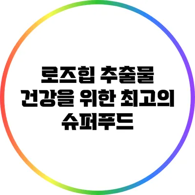 로즈힙 추출물: 건강을 위한 최고의 슈퍼푸드