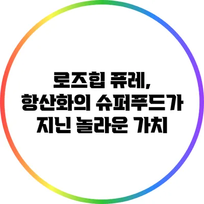 로즈힙 퓨레, 항산화의 슈퍼푸드가 지닌 놀라운 가치