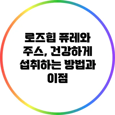 로즈힙 퓨레와 주스, 건강하게 섭취하는 방법과 이점