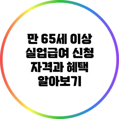 만 65세 이상 실업급여 신청 자격과 혜택 알아보기