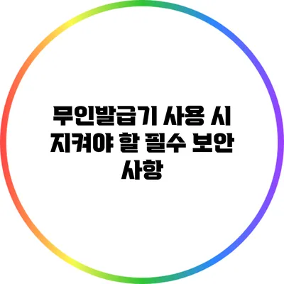 무인발급기 사용 시 지켜야 할 필수 보안 사항