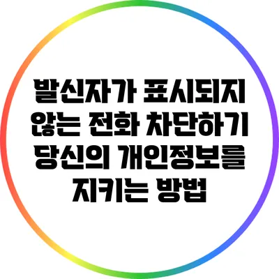 발신자가 표시되지 않는 전화 차단하기: 당신의 개인정보를 지키는 방법