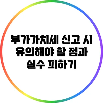 부가가치세 신고 시 유의해야 할 점과 실수 피하기