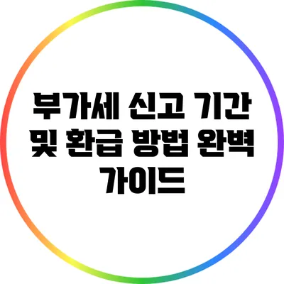 부가세 신고 기간 및 환급 방법 완벽 가이드