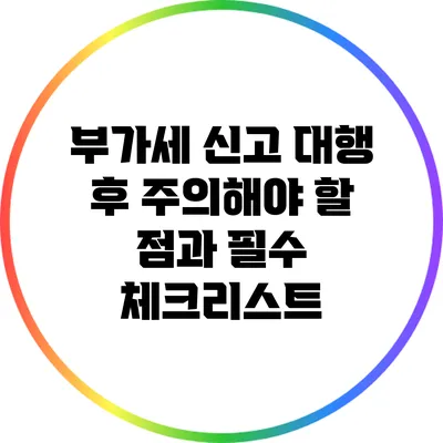 부가세 신고 대행 후 주의해야 할 점과 필수 체크리스트