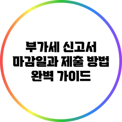 부가세 신고서 마감일과 제출 방법 완벽 가이드