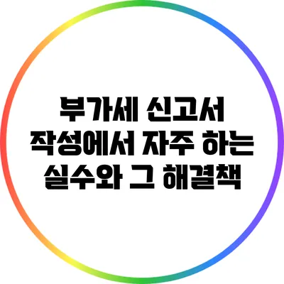 부가세 신고서 작성에서 자주 하는 실수와 그 해결책