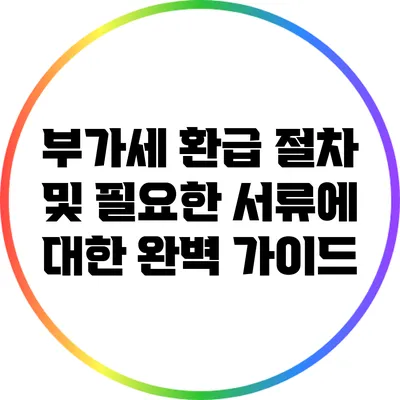 부가세 환급 절차 및 필요한 서류에 대한 완벽 가이드