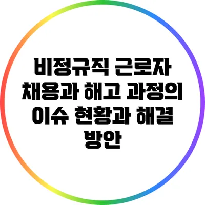 비정규직 근로자 채용과 해고 과정의 이슈: 현황과 해결 방안