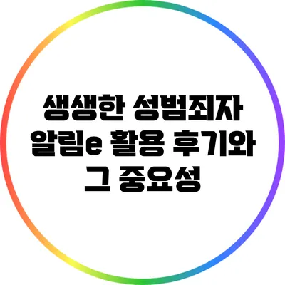 생생한 성범죄자 알림e 활용 후기와 그 중요성