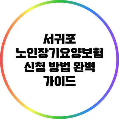 서귀포 노인장기요양보험 신청 방법 완벽 가이드