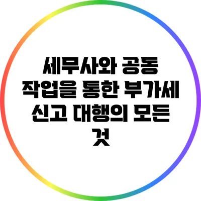 세무사와 공동 작업을 통한 부가세 신고 대행의 모든 것