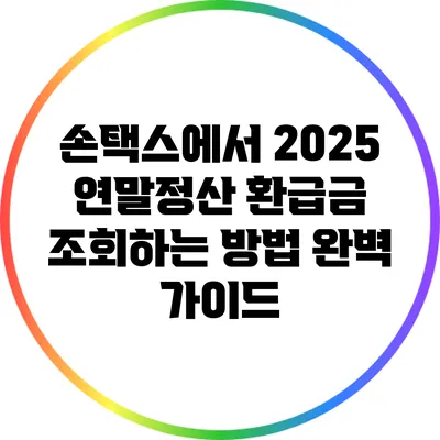 손택스에서 2025 연말정산 환급금 조회하는 방법 완벽 가이드