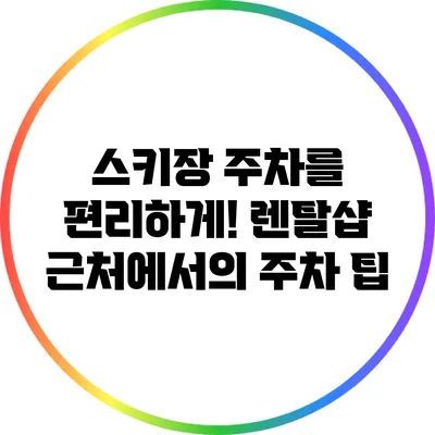 스키장 주차를 편리하게! 렌탈샵 근처에서의 주차 팁
