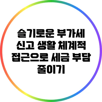 슬기로운 부가세 신고 생활: 체계적 접근으로 세금 부담 줄이기