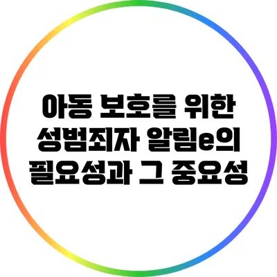 아동 보호를 위한 성범죄자 알림e의 필요성과 그 중요성