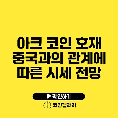 아크 코인 호재: 중국과의 관계에 따른 시세 전망