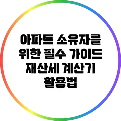 아파트 소유자를 위한 필수 가이드: 재산세 계산기 활용법