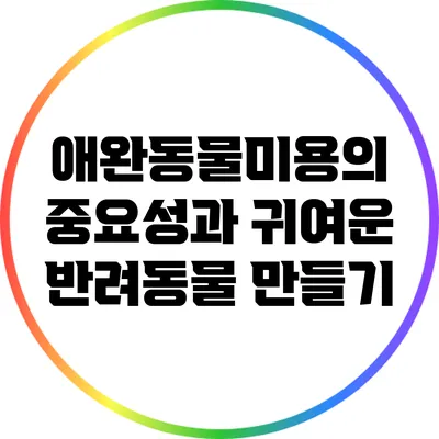 애완동물미용의 중요성과 귀여운 반려동물 만들기