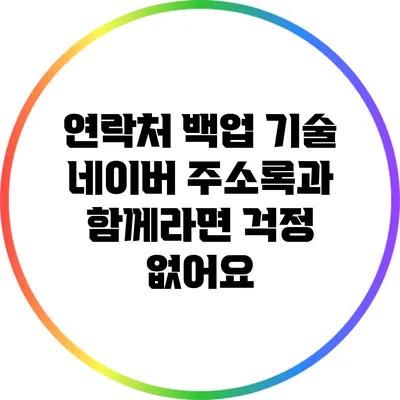 연락처 백업 기술: 네이버 주소록과 함께라면 걱정 없어요