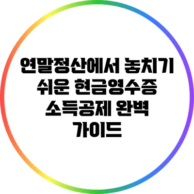 연말정산에서 놓치기 쉬운 현금영수증 소득공제 완벽 가이드