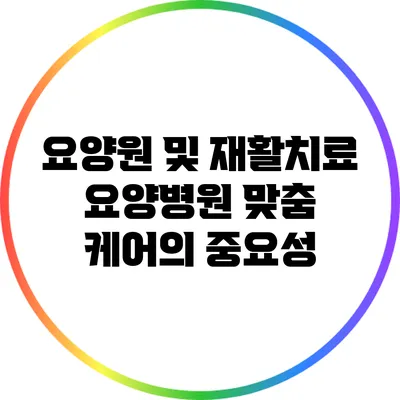 요양원 및 재활치료 요양병원: 맞춤 케어의 중요성