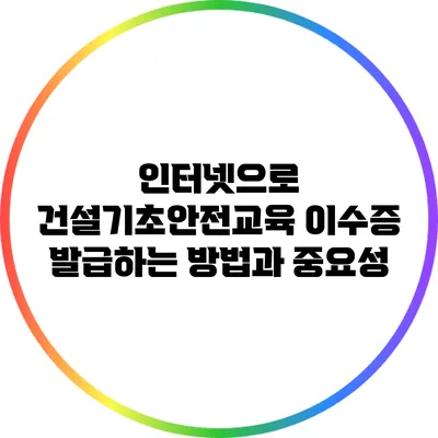인터넷으로 건설기초안전교육 이수증 발급하는 방법과 중요성