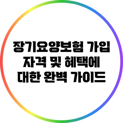 장기요양보험 가입 자격 및 혜택에 대한 완벽 가이드