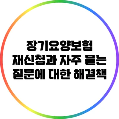 장기요양보험 재신청과 자주 묻는 질문에 대한 해결책