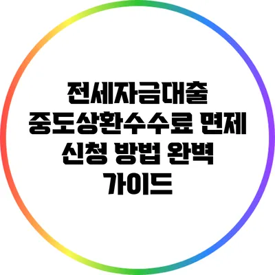 전세자금대출 중도상환수수료 면제 신청 방법 완벽 가이드